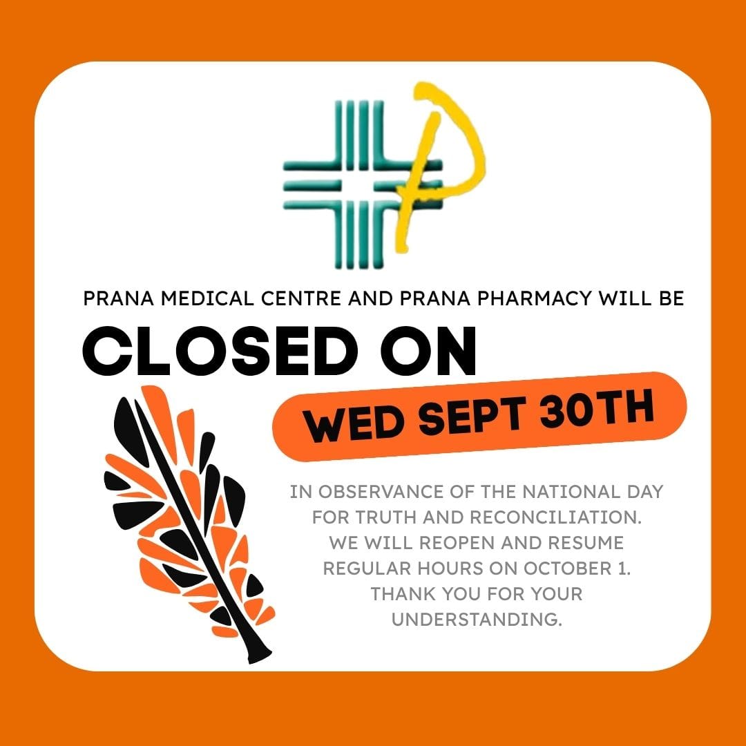 Prana - National Day for Truth and Reconciliation Closure Sorry WE'RE CLOSED<br />
Please be advised PRANA MEDICAL CLINIC and PRANA PHARMACY will be CLOSED on:<br />
Monday, February 16th (Louis Riel Day)<br />
We will re-open to Regular Hours on: Tuesday, February 17th<br />
Thank you!