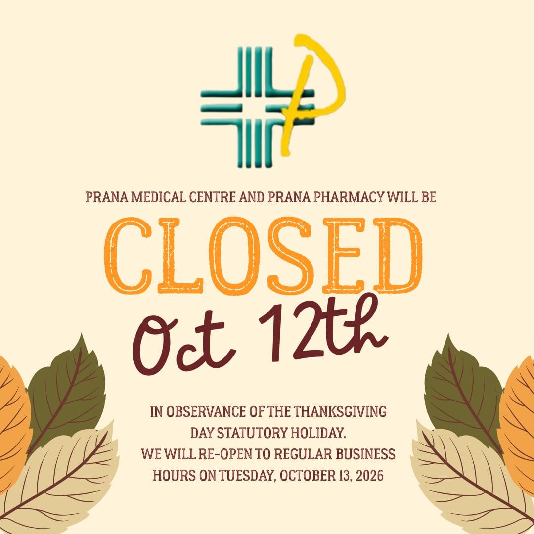 Thanksgiving Prana Medical Centre & Prana Pharmacy<br />
Holiday<br />
Opening Hours<br />
December 24 - 8:30 to 5:00<br />
December 25 - Closed<br />
December 26 - Closed<br />
December 31 - 8:30 to 5:00<br />
January 1 - Closed<br />
Please Note: Walk-in Clinic will be closed (Dec 13, Dec 20, Dec 27 & Jan 3)<br />
Walk-in hours varies each day depending on how busy the Walk-in Clinic will be. the Walk-in Clinic will be closed once we reach our capacity for the day.<br />
Merry Christmas<br />
And<br />
Happy Holidays!